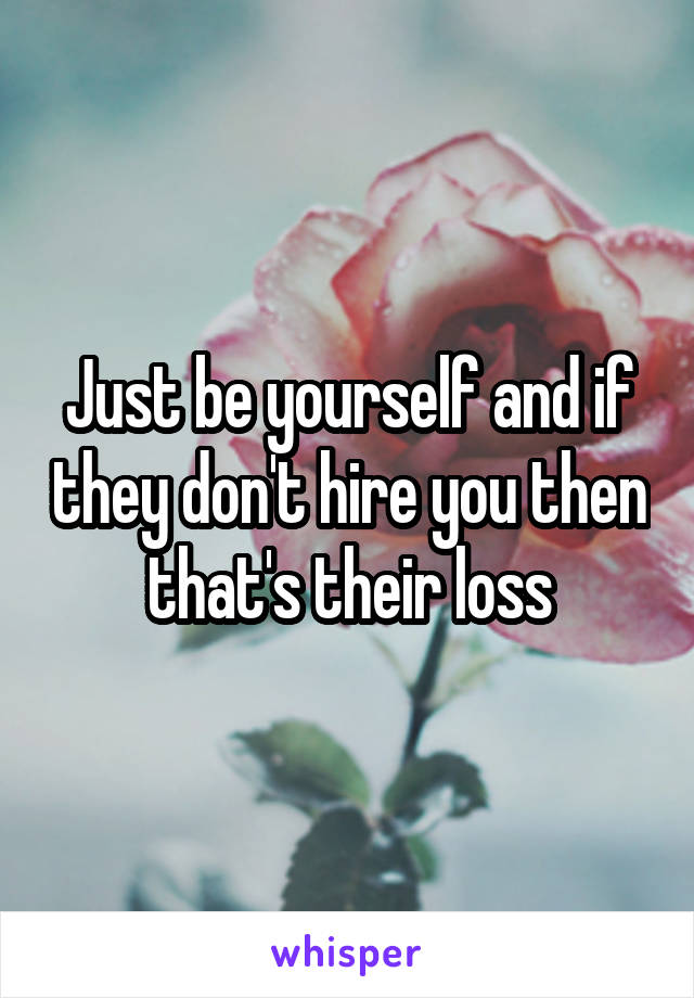 Just be yourself and if they don't hire you then that's their loss