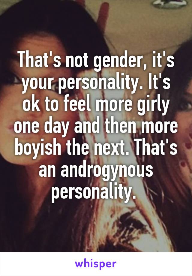 That's not gender, it's your personality. It's ok to feel more girly one day and then more boyish the next. That's an androgynous personality. 
