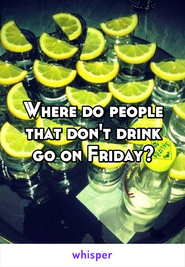 Where do people that don't drink go on Friday?