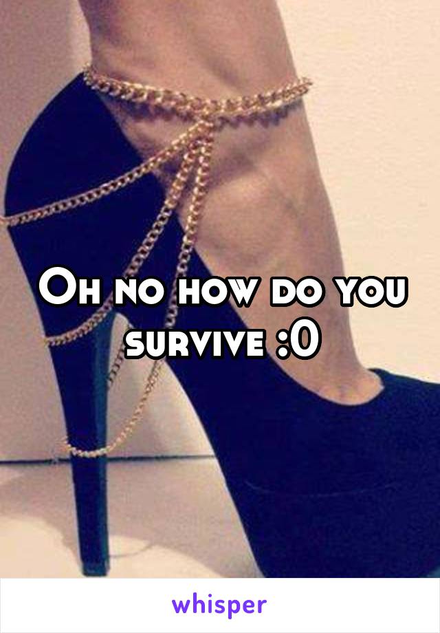 Oh no how do you survive :0
