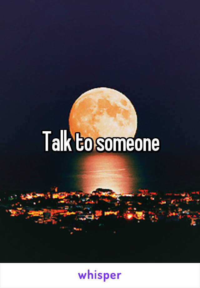 Talk to someone