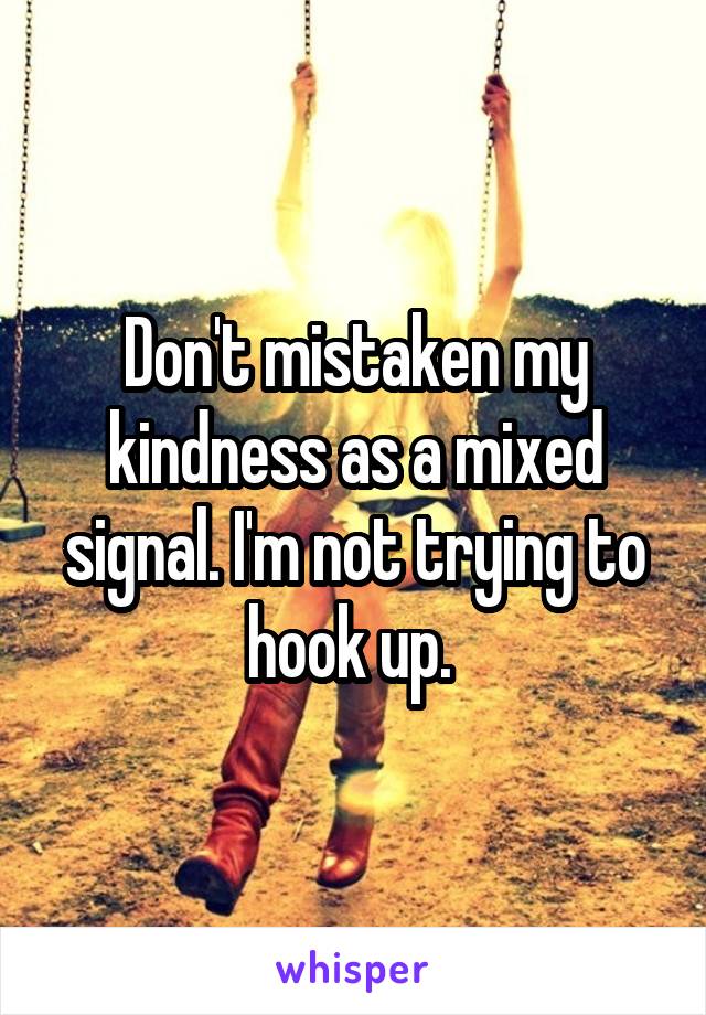 Don't mistaken my kindness as a mixed signal. I'm not trying to hook up. 