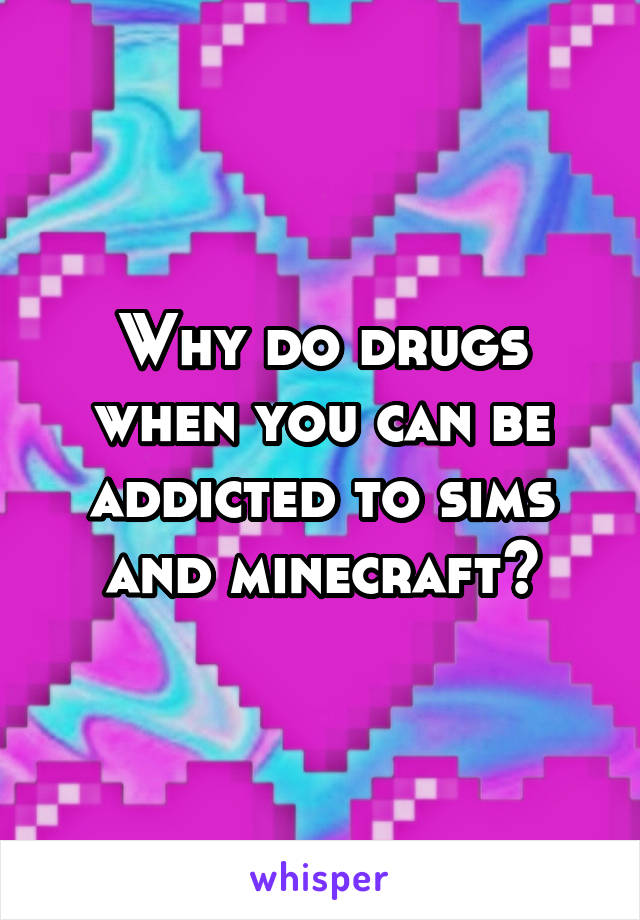 Why do drugs when you can be addicted to sims and minecraft?