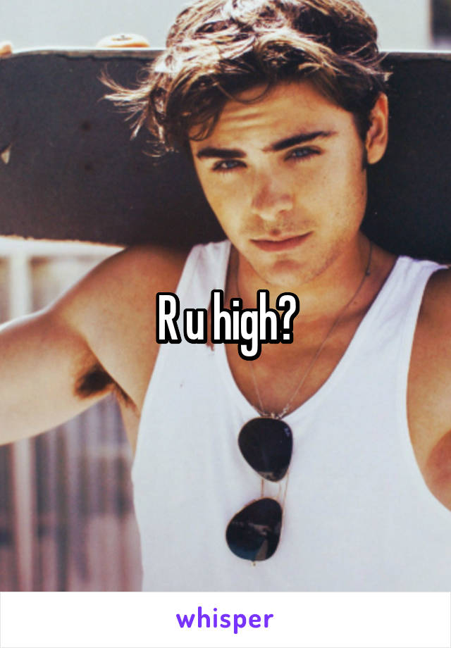 R u high?