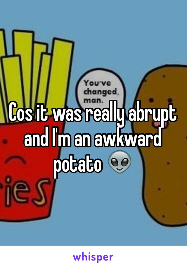 Cos it was really abrupt and I'm an awkward potato 👽
