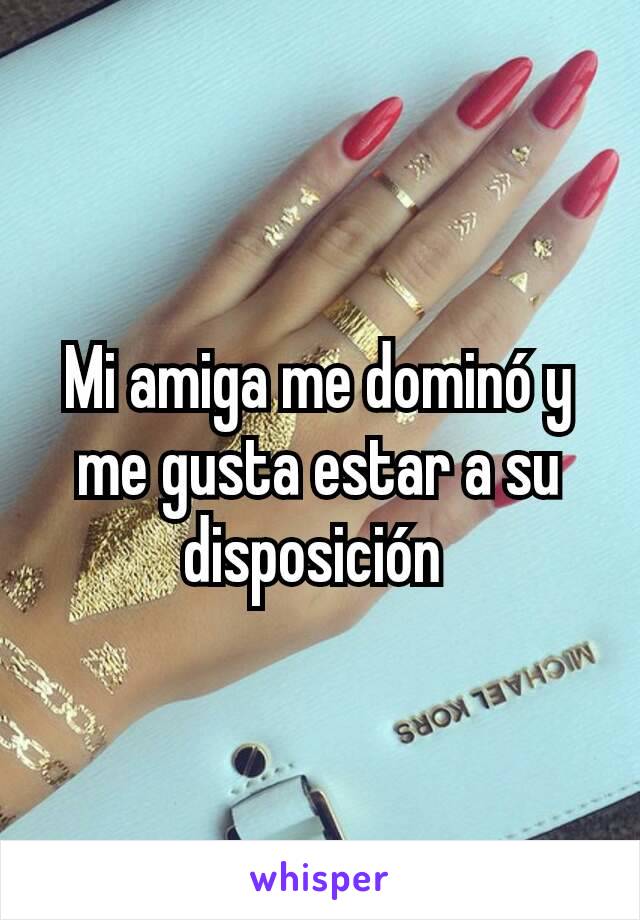 Mi amiga me dominó y me gusta estar a su disposición 