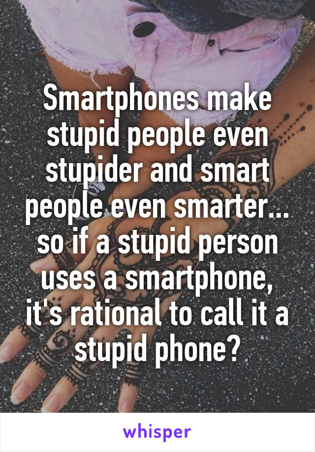 Smartphones make stupid people even stupider and smart people even smarter... so if a stupid person uses a smartphone, it's rational to call it a stupid phone?