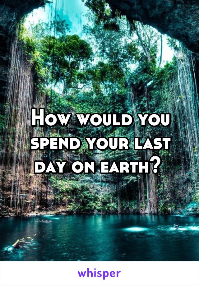 How would you spend your last day on earth? 