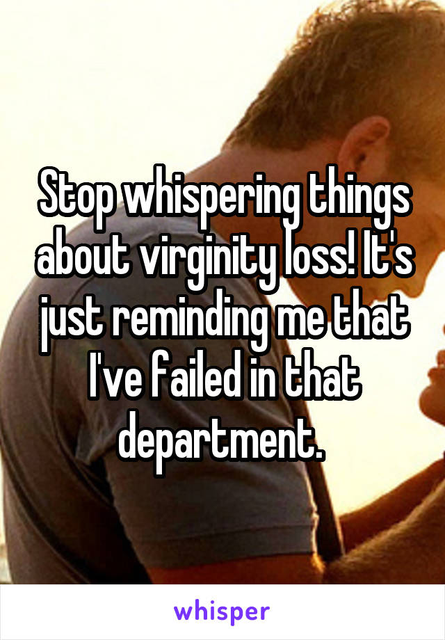 Stop whispering things about virginity loss! It's just reminding me that I've failed in that department. 