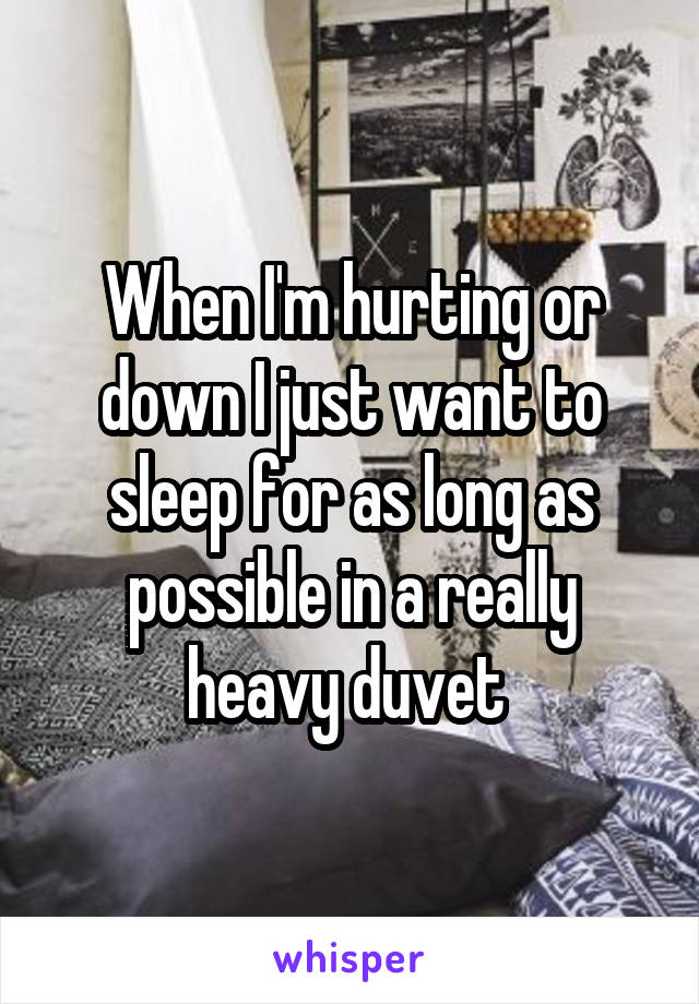 When I'm hurting or down I just want to sleep for as long as possible in a really heavy duvet 