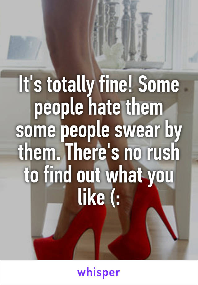 It's totally fine! Some people hate them some people swear by them. There's no rush to find out what you like (: