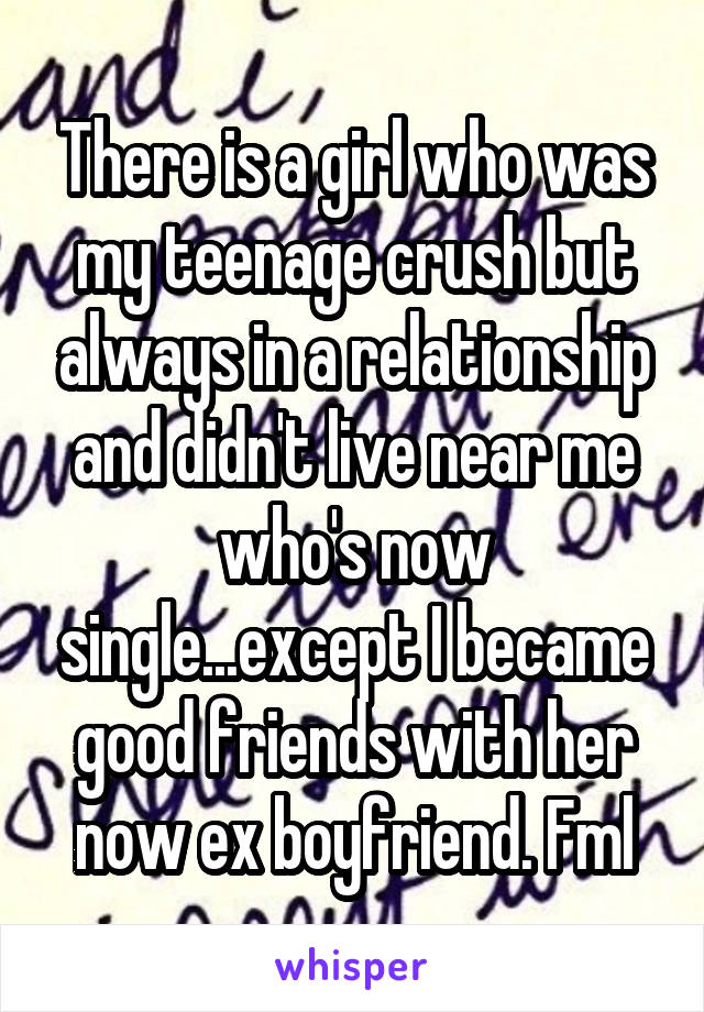 There is a girl who was my teenage crush but always in a relationship and didn't live near me who's now single...except I became good friends with her now ex boyfriend. Fml