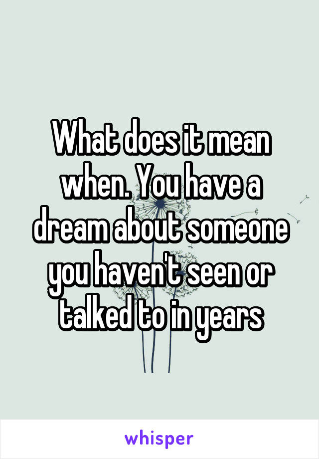 What does it mean when. You have a dream about someone you haven't seen or talked to in years