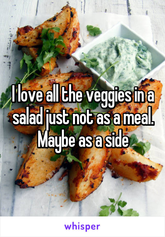 I love all the veggies in a salad just not as a meal. Maybe as a side