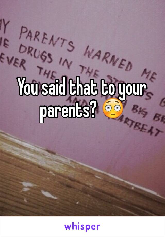 You said that to your parents? 😳