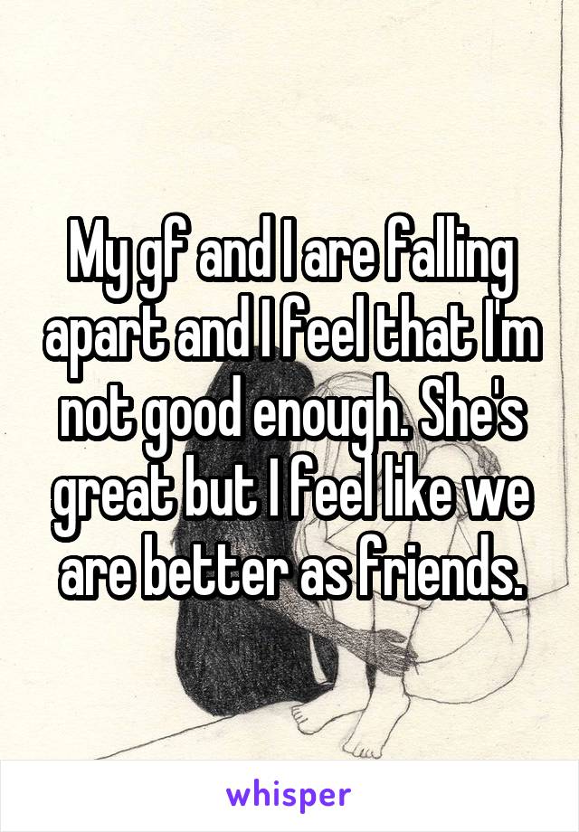 My gf and I are falling apart and I feel that I'm not good enough. She's great but I feel like we are better as friends.