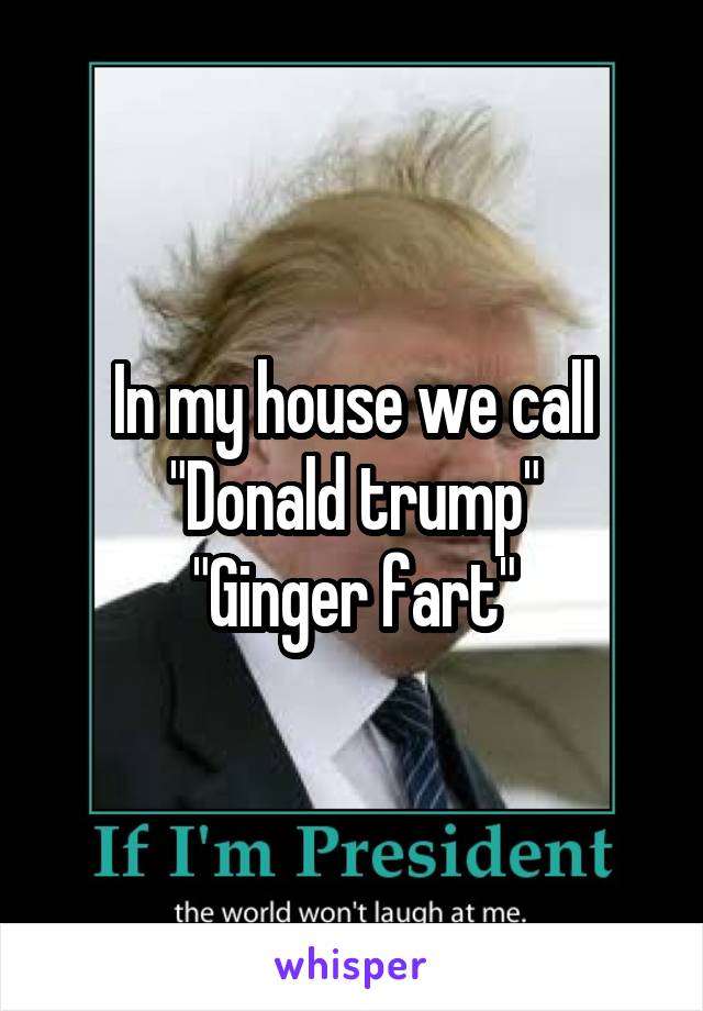 In my house we call "Donald trump"
"Ginger fart"