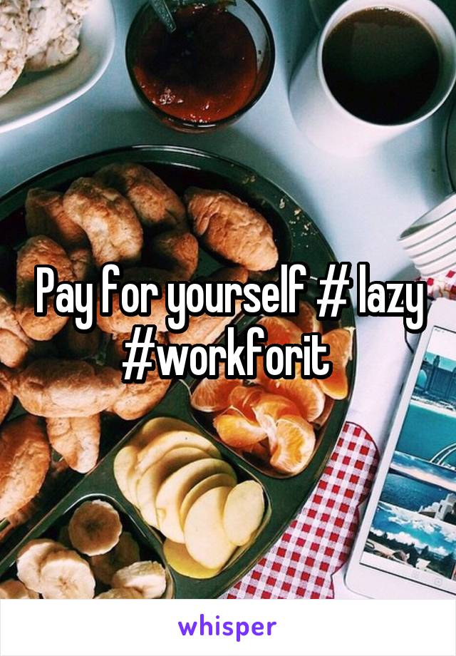 Pay for yourself # lazy #workforit 