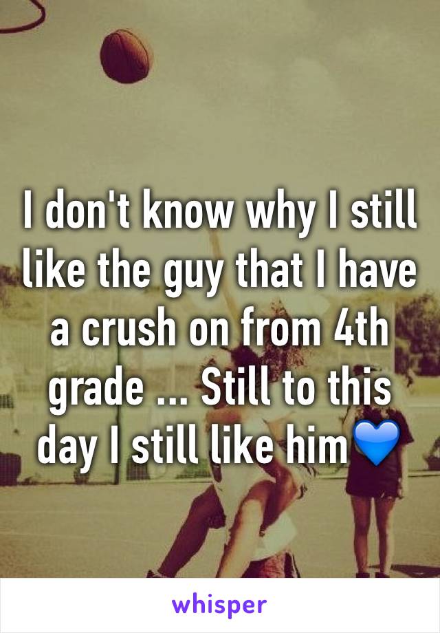 I don't know why I still like the guy that I have a crush on from 4th grade ... Still to this day I still like him💙