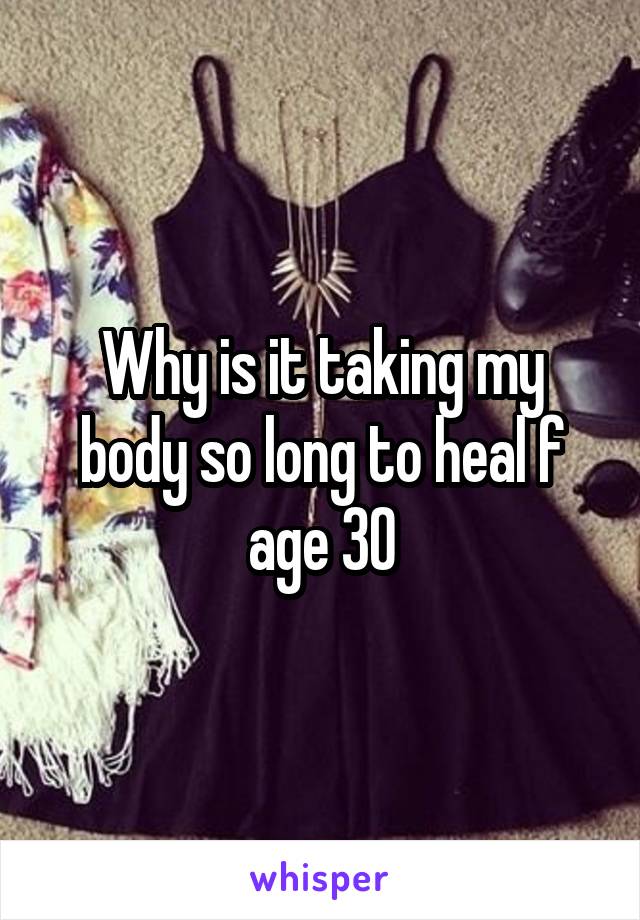 Why is it taking my body so long to heal f age 30