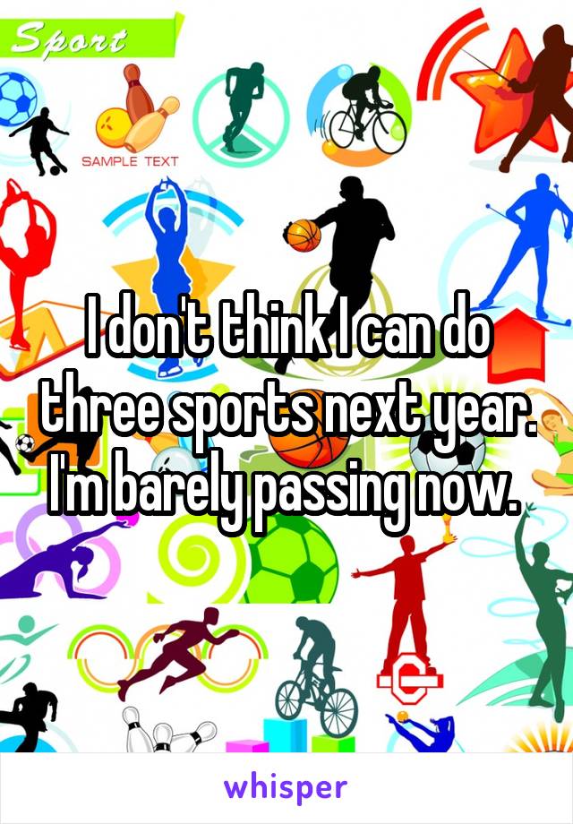 I don't think I can do three sports next year. I'm barely passing now. 