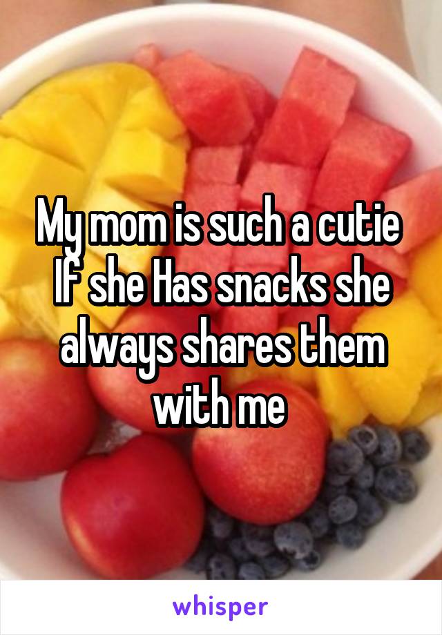 My mom is such a cutie 
If she Has snacks she always shares them with me 