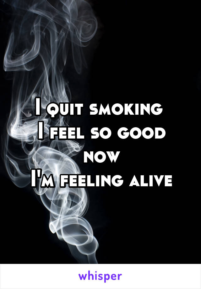 I quit smoking 
I feel so good now
I'm feeling alive