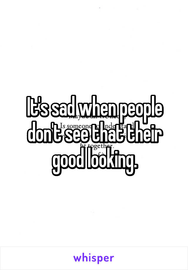 It's sad when people don't see that their good looking.