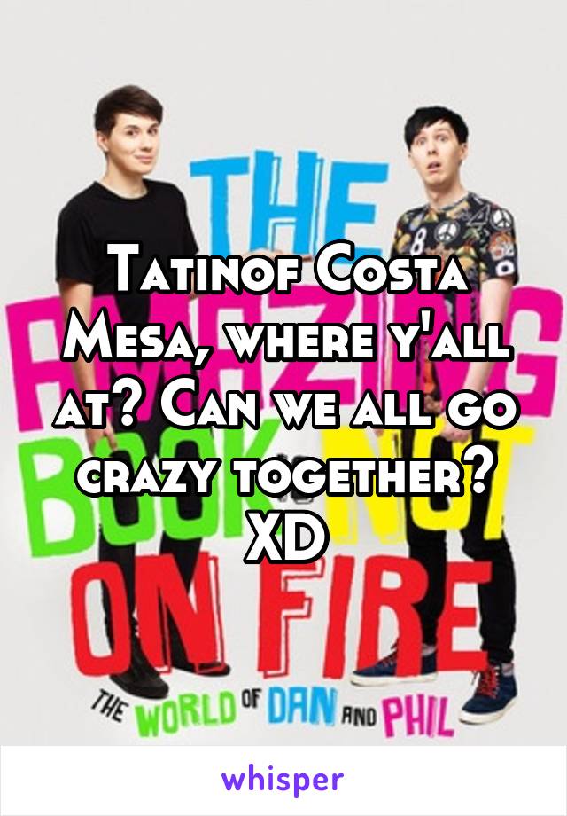 Tatinof Costa Mesa, where y'all at? Can we all go crazy together? XD