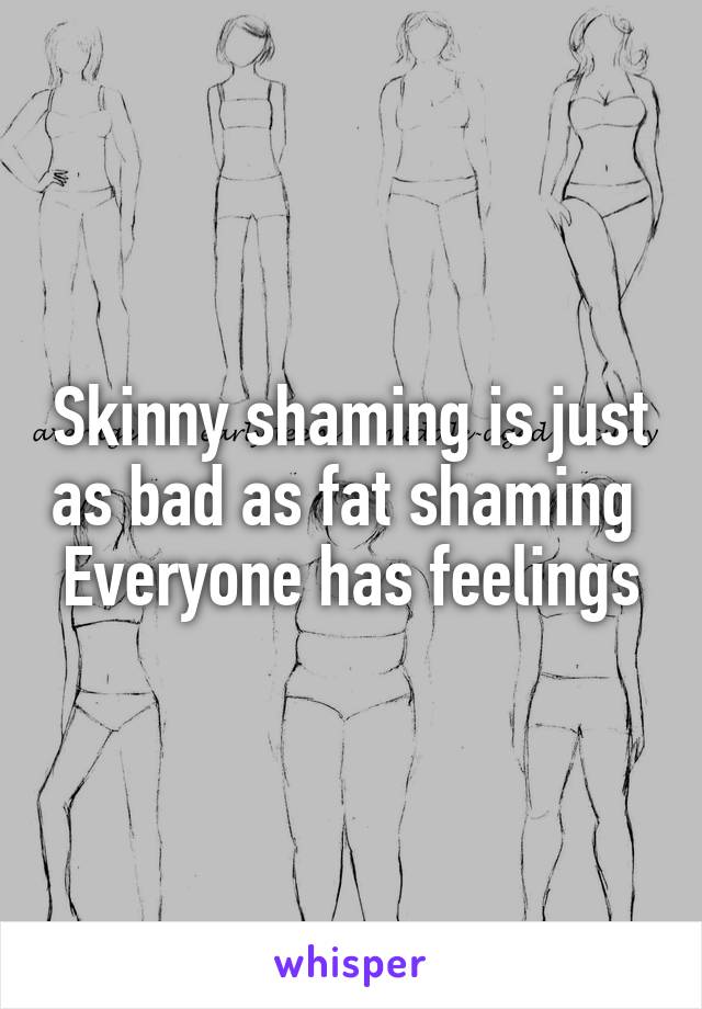 Skinny shaming is just as bad as fat shaming 
Everyone has feelings