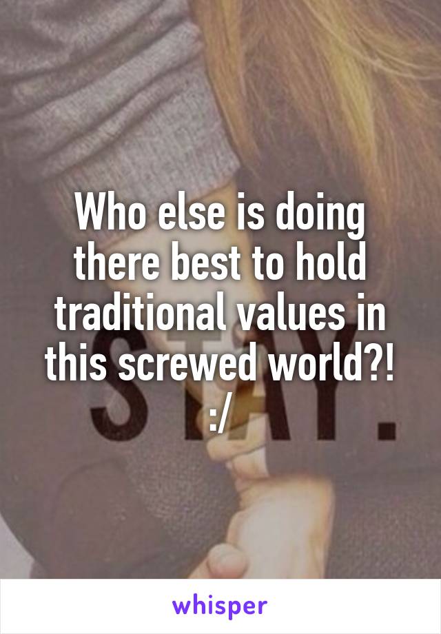 Who else is doing there best to hold traditional values in this screwed world?! :/