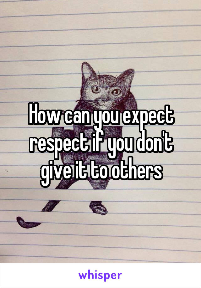 How can you expect respect if you don't give it to others