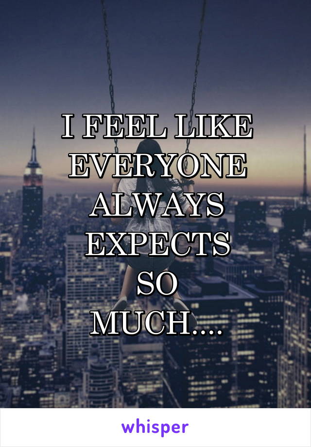 I FEEL LIKE EVERYONE
ALWAYS EXPECTS
SO
MUCH....