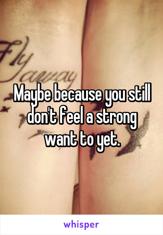 Maybe because you still don't feel a strong want to yet.