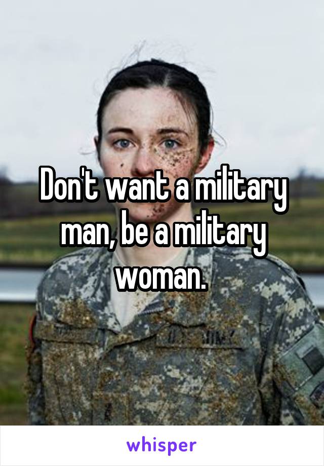 Don't want a military man, be a military woman. 