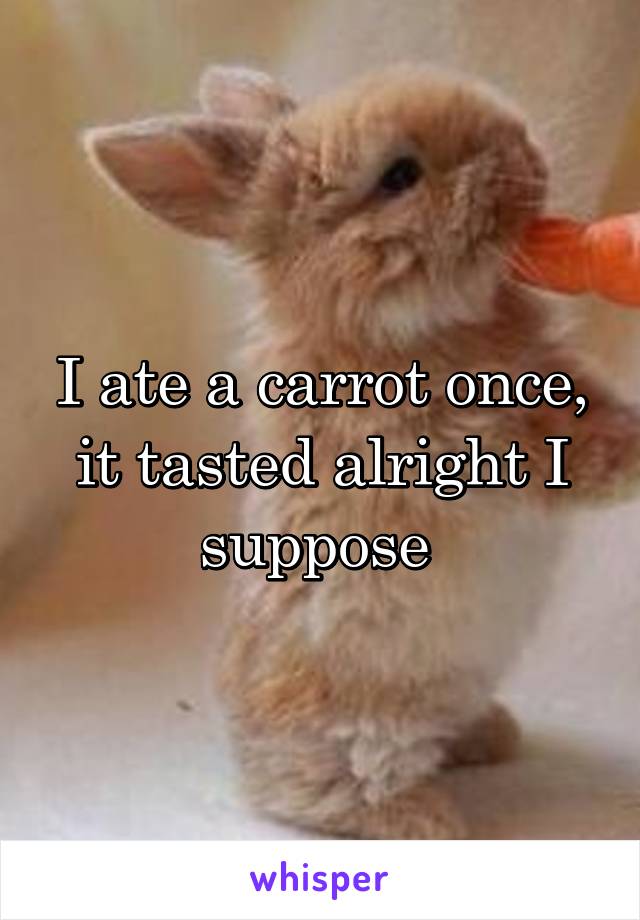 I ate a carrot once, it tasted alright I suppose 