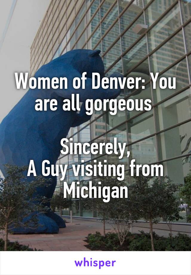 Women of Denver: You are all gorgeous 

Sincerely,
A Guy visiting from Michigan