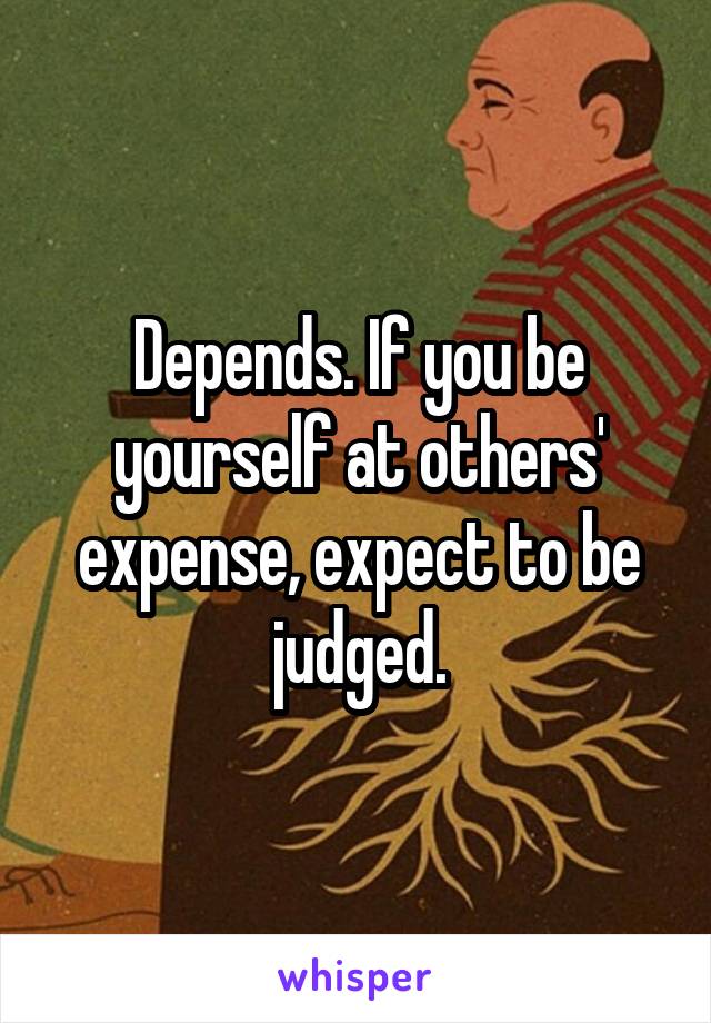 Depends. If you be yourself at others' expense, expect to be judged.