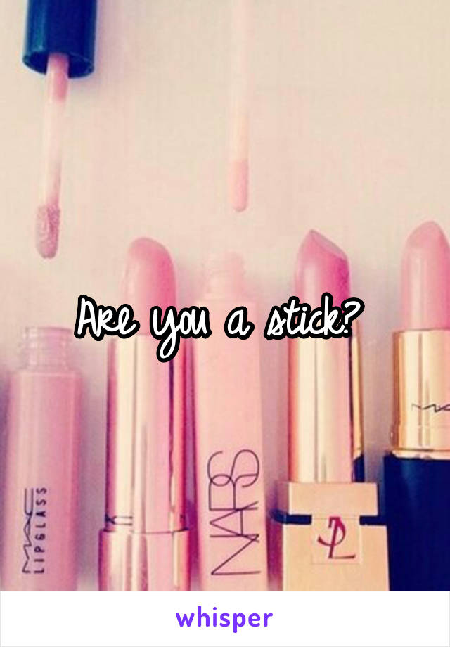 Are you a stick? 