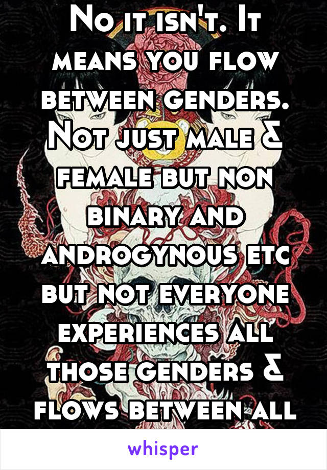 No it isn't. It means you flow between genders. Not just male & female but non binary and androgynous etc but not everyone experiences all those genders & flows between all of them.