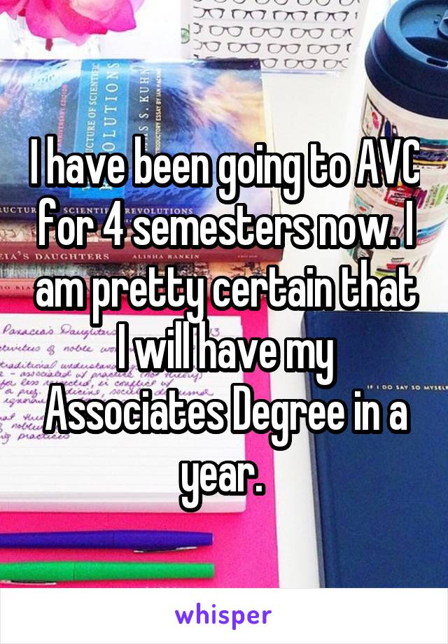 I have been going to AVC for 4 semesters now. I am pretty certain that I will have my Associates Degree in a year. 