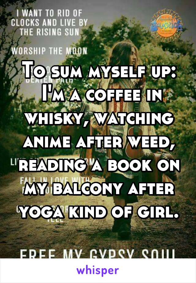 To sum myself up:
 I'm a coffee in whisky, watching anime after weed, reading a book on my balcony after yoga kind of girl.