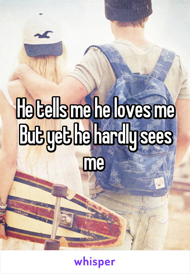 He tells me he loves me
But yet he hardly sees me 