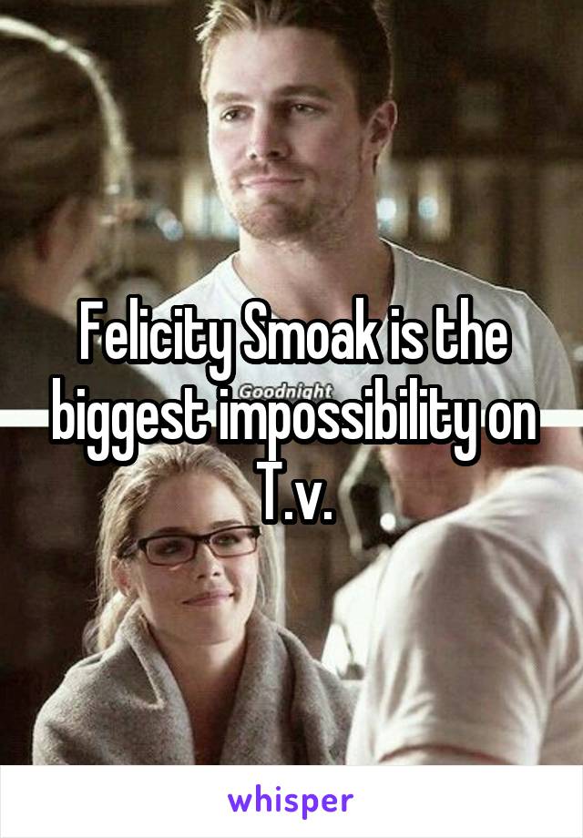 Felicity Smoak is the biggest impossibility on T.v.