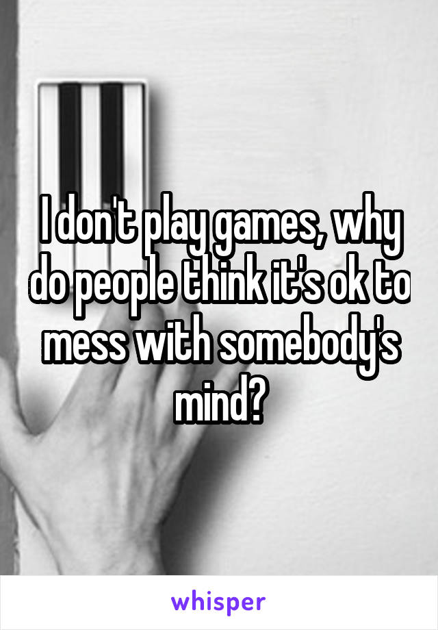 I don't play games, why do people think it's ok to mess with somebody's mind?