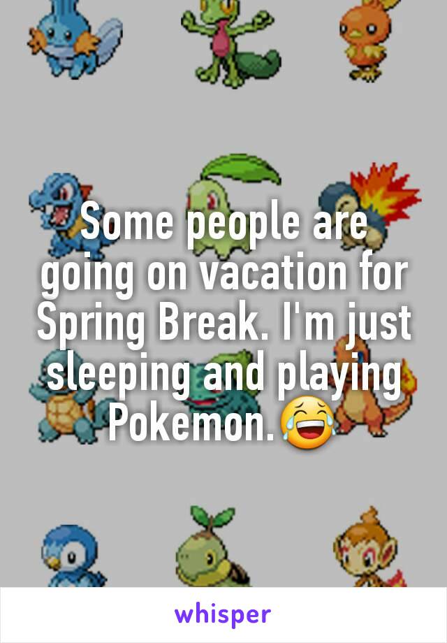 Some people are going on vacation for Spring Break. I'm just sleeping and playing Pokemon.😂