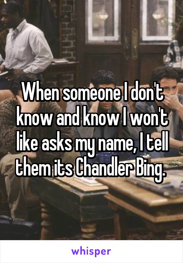 When someone I don't know and know I won't like asks my name, I tell them its Chandler Bing. 