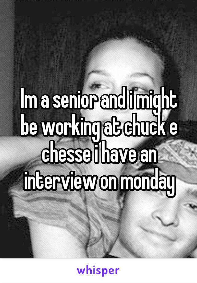 Im a senior and i might be working at chuck e chesse i have an interview on monday