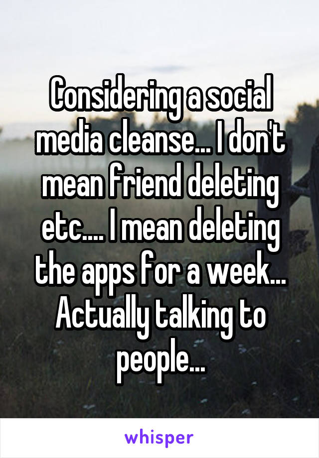 Considering a social media cleanse... I don't mean friend deleting etc.... I mean deleting the apps for a week... Actually talking to people...