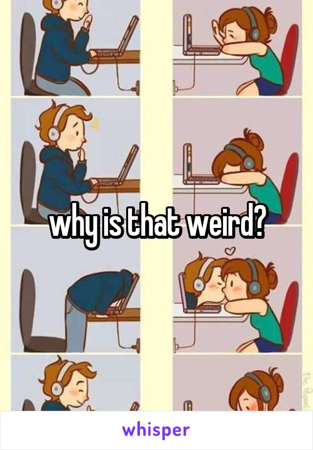 why is that weird?